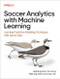 Soccer Analytics with Machine Learning (Learning Predictive Modeling Techniques with Sports Data) by Haipeng Gao, Ari Joury, Weining Shen, Guanyu Hu, 9781098181116