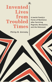 Invented Lives from Troubled Times (A Jewish Family's Forms of Resilience after Surviving Pogroms, Revolution, and the Holocaust) by Philip Boris Uninsky, 9798887198477