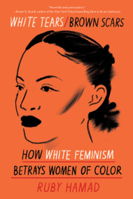 White Tears/Brown Scars (How White Feminism Betrays Women of Color) by Ruby Hamad, 9781948226745