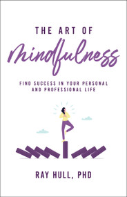 The Art of Mindfulness In Your Personal and Professional Life (20 Practical Lessons to Boost Confidence, Communication, and Career Success) by Ray Hull, PhD, 9781640957268