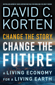 Change the Story, Change the Future (A Living Economy for a Living Earth) by David C. Korten, 9781626562905