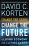 Change the Story, Change the Future (A Living Economy for a Living Earth) by David C. Korten, 9781626562905