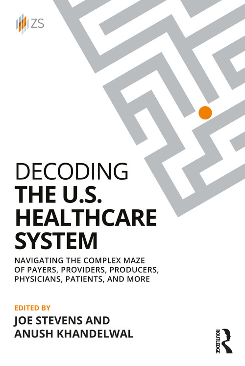 Decoding the U.S. Healthcare System (Navigating the Complex Maze of Payers, Providers, Producers, Physicians, Patients, and More) by Joe Stevens, Anush Khandelwal, 9781032982113