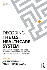 Decoding the U.S. Healthcare System (Navigating the Complex Maze of Payers, Providers, Producers, Physicians, Patients, and More) by Joe Stevens, Anush Khandelwal, 9781032982113
