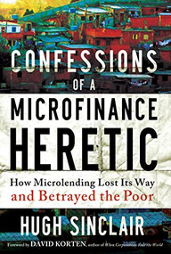 Confessions of a Microfinance Heretic (How Microlending Lost Its Way and Betrayed the Poor) by Hugh Sinclair, 9781609945183