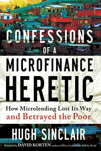 Confessions of a Microfinance Heretic (How Microlending Lost Its Way and Betrayed the Poor) by Hugh Sinclair, 9781609945183