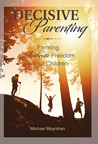 Decisive Parenting (Forming Authentic Freedom in Your Children) by Michael Moynihan, 9781594173417