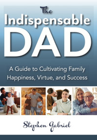 The Indispensable Dad (A Guide to Cultivating Family Happiness, Virtue, and Success) by Stephen Gabriel, Stephen Gabriel, 9781594173622
