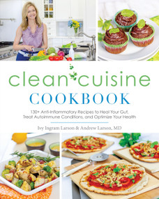Clean Cuisine Cookbook (130+ Anti-Inflammatory Recipes to Heal Your Gut, Treat Autoimmune Conditions, and Optimize Your Health) by Ivy Larson, 9781628602937
