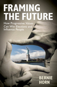 Framing the Future (How Progressive Values Can Win Elections and Influence People) by Bernie Horn, 9781576754597