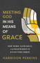 Meeting God in His Means of Grace (How Word, Sacrament, and Prayer Help Us Encounter Christ) by Harrison Perkins, Jason Helopoulos, 9781540905468