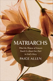 Matriarchs (What the Women of Genesis Teach Us About Our Part in God's Story) by Paige Allen, 9780764245831