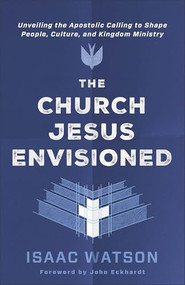 The Church Jesus Envisioned (Unveiling the Apostolic Calling to Shape People, Culture, and Kingdom Ministry) by Isaac Watson, John Eckhardt, 9780800778521