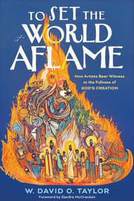 To Set the World Aflame (How Artists Bear Witness to the Fullness of God's Creation) by W. David O. Taylor, Sandra McCracken, 9781587436802