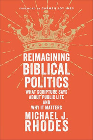 Reimagining Biblical Politics (What Scripture Says About Public Life and Why It Matters) by Michael J. Rhodes, Carmen Joy Imes, 9781540967558