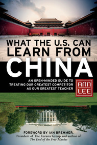 What the U.S. Can Learn from China (An Open-Minded Guide to Treating Our Greatest Competitor as Our Greatest Teacher) by Ann Lee, 9781609941246