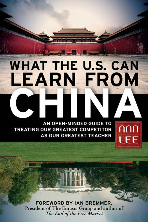 What the U.S. Can Learn from China (An Open-Minded Guide to Treating Our Greatest Competitor as Our Greatest Teacher) by Ann Lee, 9781609941246