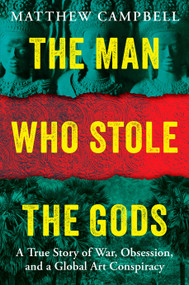 The Man Who Stole the Gods (A True Story of War, Obsession, and a Global Art Conspiracy) by Matthew Campbell, 9780593716007