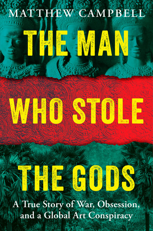 The Man Who Stole the Gods (A True Story of War, Obsession, and a Global Art Conspiracy) by Matthew Campbell, 9780593716007