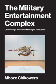 The Military Entertainment Complex (Chimurenga Afrosonic Making of Zimbabwe) by Mhoze Chikowero, 9780262053310