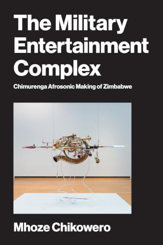 The Military Entertainment Complex (Chimurenga Afrosonic Making of Zimbabwe) by Mhoze Chikowero, 9780262053310