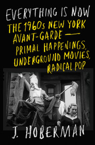 Everything Is Now (The 1960s New York Avant-Garde-Primal Happenings, Underground Movies, Radical Pop) by J Hoberman, 9781804290897