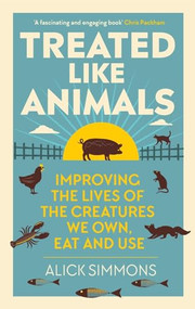 Treated Like Animals (Improving the Lives of the Creatures We Own, Eat and Use) by Alick Simmons, 9781784273415