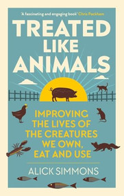 Treated Like Animals (Improving the Lives of the Creatures We Own, Eat and Use) by Alick Simmons, 9781784273415