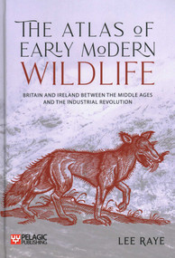 The Atlas of Early Modern Wildlife (Britain and Ireland between the Middle Ages and the Industrial Revolution) by Lee Raye, 9781784274078