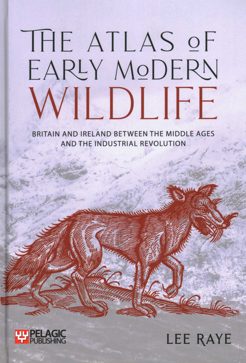 The Atlas of Early Modern Wildlife (Britain and Ireland between the Middle Ages and the Industrial Revolution) by Lee Raye, 9781784274078