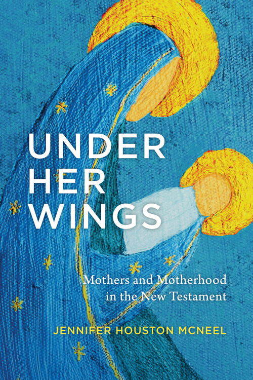 Under Her Wings (Mothers and Motherhood in the New Testament) by Jennifer Houston McNeel, 9780802885081