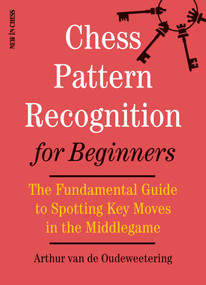 Chess Pattern Recognition for Beginners (The Fundamental Guide to Spotting Key Moves in the Middlegame) by International Master Arthur van de Oudeweetering, 9789056918033