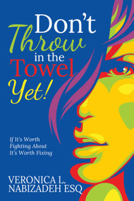 Don't Throw in the Towel Yet! (If it's Worth Fighting About, It's Worth Fixing!) by Veronica L. Nabizadeh, Esq., 9781636989198
