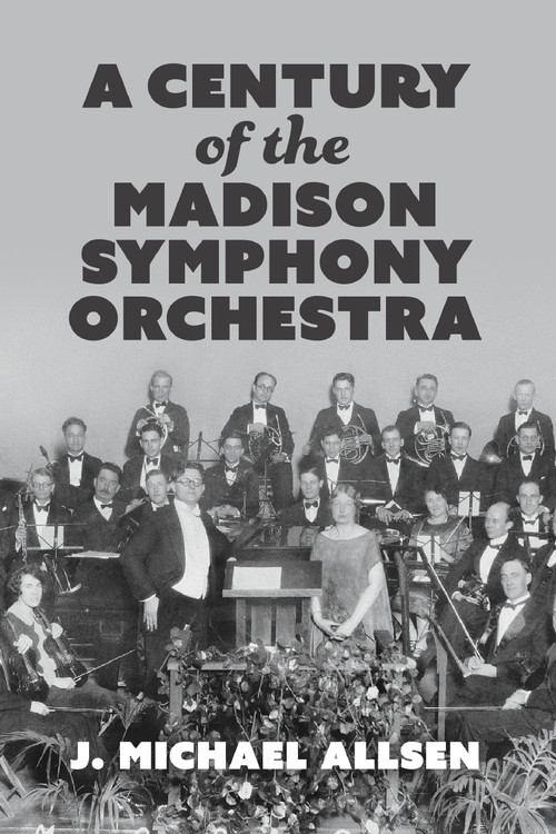 A Century of the Madison Symphony Orchestra - 9781969183027 by J. Michael Allsen, 9781969183027