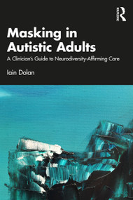 Masking in Autistic Adults (A Clinician's Guide to Neurodiversity-Affirming Care) by Iain Dolan, 9781032935980