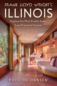 Frank Lloyd Wright's Illinois (Explore His Most Prolific State, From Prairie to Usonian) by Kristine Hansen, 9781493092772