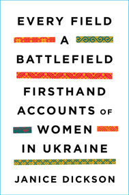 Every Field a Battlefield (Firsthand Accounts of Women in Ukraine) by Janice Dickson, 9781668089156