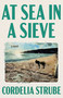 At Sea in a Sieve (A Novel) by Cordelia Strube, 9781770418608