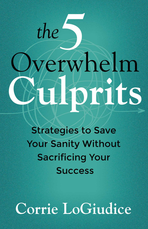 The 5 Overwhelm Culprits (Strategies to Save Your Sanity Without Sacrificing Your Success) by Corrie LoGiudice, 9780757326103