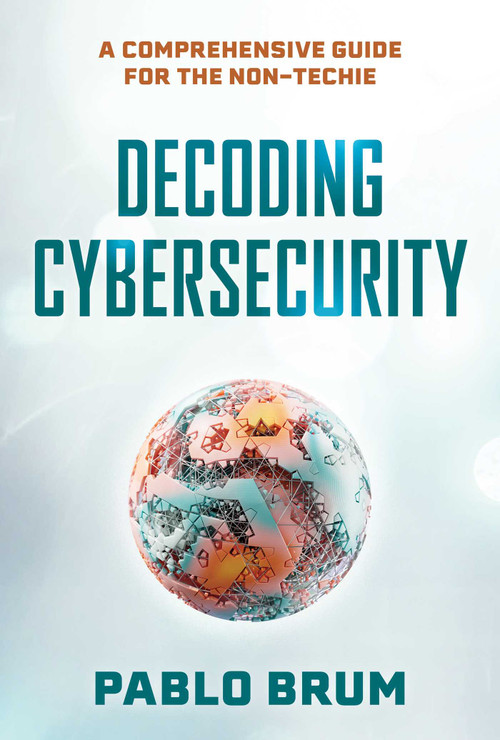 Decoding Cybersecurity (A Comprehensive Guide for the Non-Techie) by Pablo Brum, 9781493093373