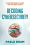 Decoding Cybersecurity (A Comprehensive Guide for the Non-Techie) by Pablo Brum, 9781493093373