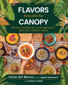 Flavors Beneath the Canopy (Recipes Inspired by Latin America's Lush and Vibrant Lands) by Oscar del Rivero, James O. Fraioli, Alejandra Urquiza, 9781510786073