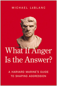 What If Anger Is the Answer? (A Harvard Marine's Guide to Shaping Aggression) by Michael LeBlanc, 9781637749227