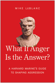 What If Anger Is the Answer? (A Harvard Marine's Guide to Shaping Aggression) by Mike LeBlanc, 9781637749227