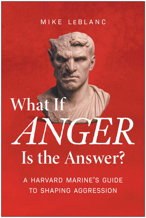 What If Anger Is the Answer? (A Harvard Marine's Guide to Shaping Aggression) by Mike LeBlanc, 9781637749227