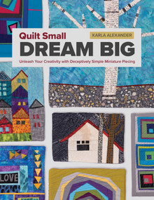 Quilt Small, Dream Big (Unleash Your Creativity with Deceptively Simple Miniature Piecing) by Karla Alexander, 9781644036747