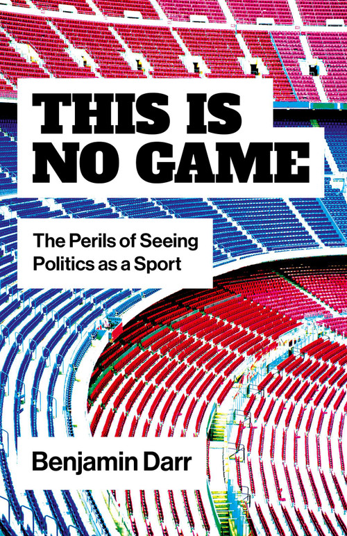 This Is No Game (The Perils of Seeing Politics as a Sport) by Benjamin Darr, 9781803419923