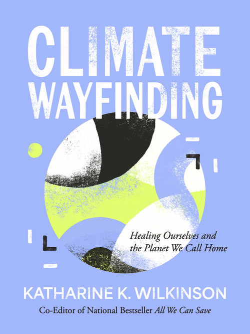 Climate Wayfinding (Healing Ourselves and the Planet We Call Home) by Katharine K. Wilkinson, 9781524899899