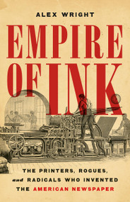 Empire of Ink (The Printers, Rogues, and Radicals Who Invented the American Newspaper) by Alex Wright, 9781541606791