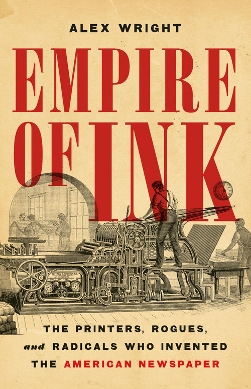 Empire of Ink (The Printers, Rogues, and Radicals Who Invented the American Newspaper) by Alex Wright, 9781541606791